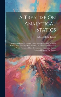 A Treatise On Analytical Statics: The Parallelogram of Forces. Forces Acting at a Point. Parallel Forces. Forces in Two Dimensions. On Friction. the P by Routh, Edward John