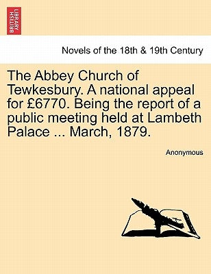 The Abbey Church of Tewkesbury. a National Appeal for 6770. Being the Report of a Public Meeting Held at Lambeth Palace ... March, 1879. by Anonymous