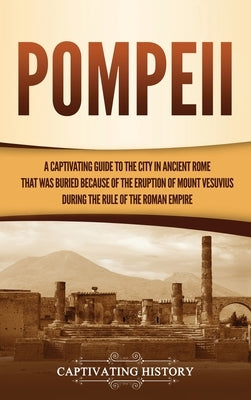 Pompeii: A Captivating Guide to the City in Ancient Rome That Was Buried Because of the Eruption of Mount Vesuvius during the R by History, Captivating