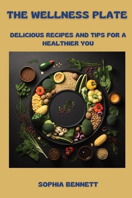 The Wellness Plate: Delicious Recipes and Tips for a Healthier You by Bennett, Sophia