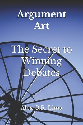 Argument Art: The Secret to Winning Debates by Lima, Alex O. R.