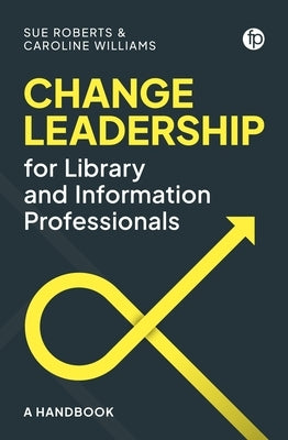 Change Leadership for Library and Information Professionals: A Handbook by Roberts, Sue
