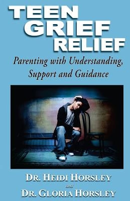 Teen Grief Relief: Parenting with Understanding, Support, and Guidance by Horsley Ph. D., Gloria