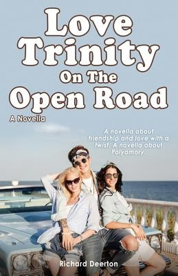 Love Trinity On The Open Road. A Novella. A novella about friendship and love with a twist. A novella about Polyamory. by Deerton, Richard