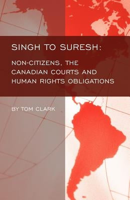 Singh to Suresh: Non-Citizens, the Canadian Courts and Human Rights Obligations by Clark, Tom