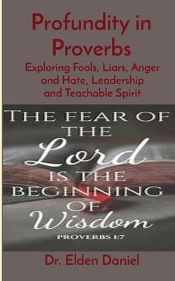 Profundity in Proverbs: Exploring Fools, Liars, Anger and Hate, Leadership and Teachable Spirit by Daniel