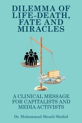 Dilemma of Life-Death, Fate and Miracles: A Clinical Message for Capitalists and Media Activists by Shahid, Muhammad Shoaib