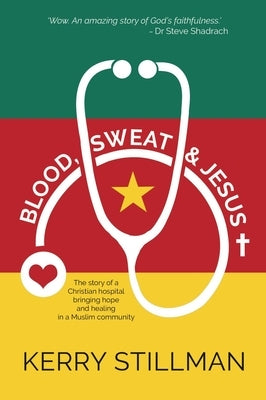 Blood, Sweat and Jesus: The story of a Christian hospital bringing hope and healing into a Muslim community by Stillman, Kerry