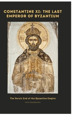Constantine XI: The Last Emperor of Byzantium: The Heroic End of the Byzantine Empire by Papadopoulos, Pavlos