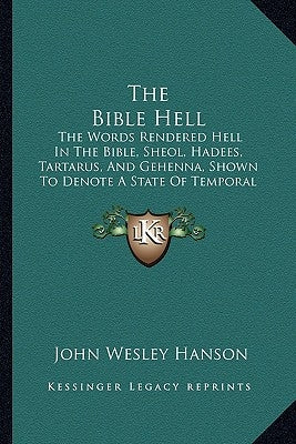 The Bible Hell: The Words Rendered Hell In The Bible, Sheol, Hadees, Tartarus, And Gehenna, Shown To Denote A State Of Temporal Duration (1878) by Hanson, John Wesley