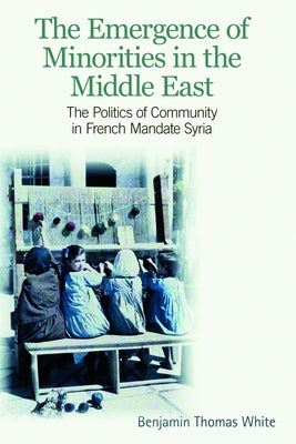 The Emergence of Minorities in the Middle East: The Politics of Community in French Mandate Syria by White, Benjamin Thomas