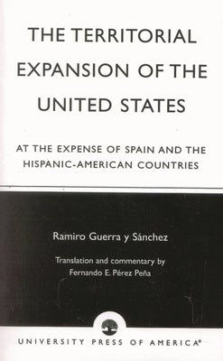 Territorial Expansion of the United States: At the Expense of Spain and the Hispanic-American Countries by Sánchez, Ramiro Guerra Y.
