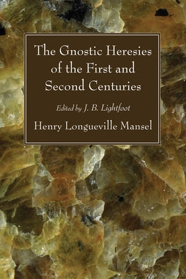 The Gnostic Heresies of the First and Second Centuries by Mansel, Henry Longueville