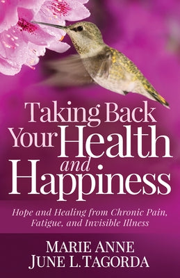 Taking Back Your Health and Happiness: Hope and Healing from Chronic Pain, Fatigue, and Invisible Illness by Tagorda, Marie Anne June L.