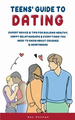 Teens' Guide to Dating: Expert Advice & Tips for Building Healthy, Happy Relationships & Everything You Need to Know About Crushes & Heartbrea by Chilton, Kev