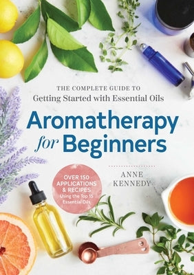 Aromatherapy for Beginners: The Complete Guide to Getting Started with Essential Oils by Kennedy, Anne