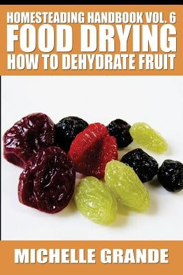 Homesteading Handbook vol. 6 Food Drying: How to Dehydrate Fruit by Grande, Michelle