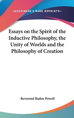 Essays on the Spirit of the Inductive Philosophy, the Unity of Worlds and the Philosophy of Creation by Powell, Reverend Baden