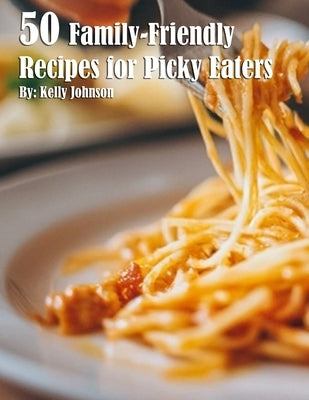 50 Family-Friendly Recipes for Picky Eaters by Johnson, Kelly