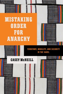 Mistaking Order for Anarchy: Territory, Mobility, and Security in the Sahel by McNeill, Casey