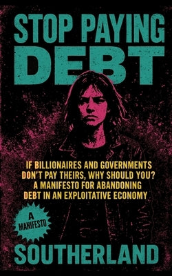 Stop Paying Debt: If Billionaires and Governments Don't Pay Theirs, Why Should You? A Manifesto for Abandoning Debt in an Exploitative Economy by Publishing, Southerland