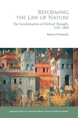 Reforming the Law of Nature: Natural Law in the Reformed Tradition and the Secularization of Political Thought, 1532-1688 by Kennedy, Simon P.