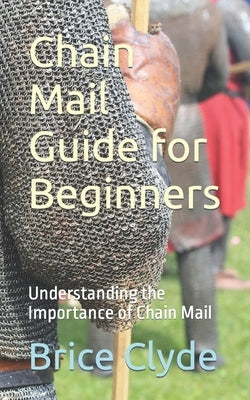 Chain Mail Guide for Beginners: Understanding the Importance of Chain Mail by Clyde, Brice