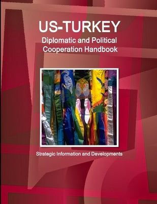 US - Turkey Diplomatic and Political Cooperation Handbook - Strategic Information and Developments by Ibp, Inc