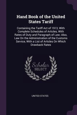 Hand Book of the United States Tariff: Containing the Tariff Act of 1913, With Complete Schedules of Articles, With Rates of Duty and Paragraph of Law by United States