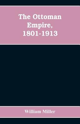The Ottoman Empire, 1801-1913 by Miller, William
