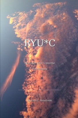Ryu*c: Recreate Your Universe * Consciously by Kobylinski, Ryszard L.