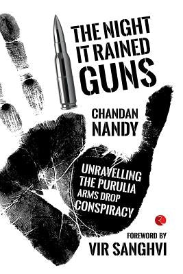 The Night it Rained Guns: Unravelling The Purulia Arms Drop Conspiracy by Nandy, Chandan