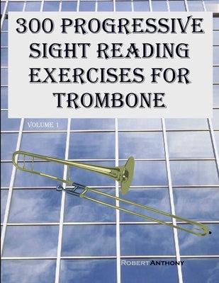 300 Progressive Sight Reading Exercises for Trombone: Volume 1 by Anthony, Robert