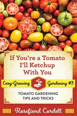 If You're a Tomato, I'll Ketchup With You: Tomato Gardening Tips and Tricks by Cordell, Rosefiend
