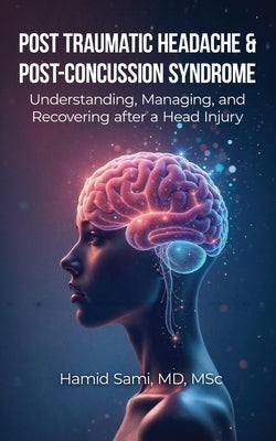 Post-Traumatic Headache & Post-Concussion Syndrome: Understanding, Managing, and Recovering after a Head Injury by Sami, Hamid