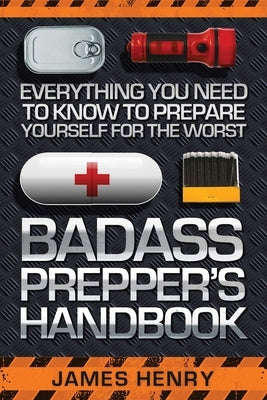 Badass Prepper's Handbook: Everything You Need to Know to Prepare Yourself for the Worst by Henry, James