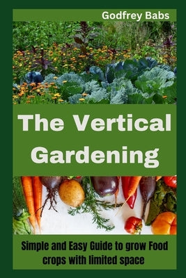 The Vertical Gardening: Simple and Easy Guide to grow Food crops with limited space by Babs, Godfrey