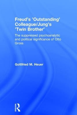 Freud's 'Outstanding' Colleague/Jung's 'Twin Brother': The suppressed psychoanalytic and political significance of Otto Gross by Heuer, Gottfried M.