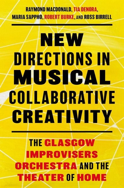 New Directions in Musical Collaborative Creativity: The Glasgow Improvisers Orchestra and the Theater of Home by MacDonald, Raymond