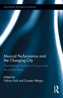 Musical Performance and the Changing City: Post-Industrial Contexts in Europe and the United States by Holt, Fabian