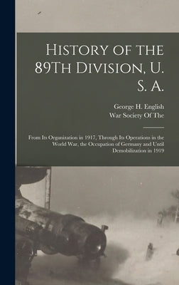 History of the 89Th Division, U. S. A.: From Its Organization in 1917, Through Its Operations in the World War, the Occupation of Germany and Until De by English, George H.