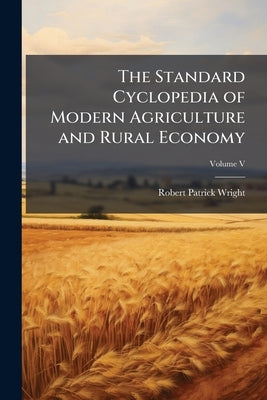 The Standard Cyclopedia of Modern Agriculture and Rural Economy; Volume V by Wright, Robert Patrick