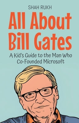 All About Bill Gates: A Kid's Guide to the Man Who Co-Founded Microsoft by Rukh, Shah