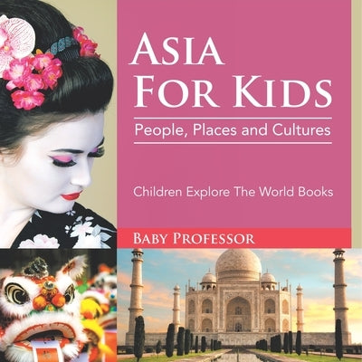 Asia For Kids: People, Places and Cultures - Children Explore The World Books by Baby Professor