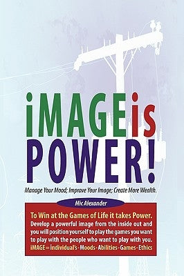 Image Is Power: Manage Your Mood; Improve Your Image; Create More Wealth by Alexander, MIC