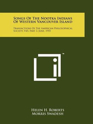 Songs Of The Nootka Indians Of Western Vancouver Island: Transactions Of The American Philosophical Society, V45, Part 3, June, 1955 by Roberts, Helen H.