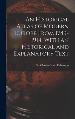 An Historical Atlas of Modern Europe From 1789-1914, With an Historical and Explanatory Text by Robertson, Charles Grant