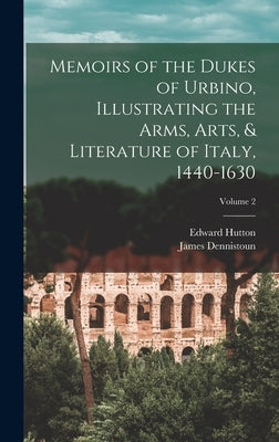 Memoirs of the Dukes of Urbino, Illustrating the Arms, Arts, & Literature of Italy, 1440-1630; Volume 2 by Hutton, Edward