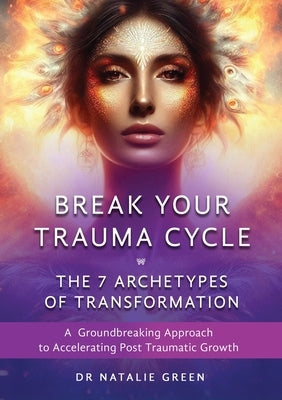 Break Your Trauma Cycle: A Groundbreaking Approach to Accelerating Post Traumatic Growth by Green, Natalie