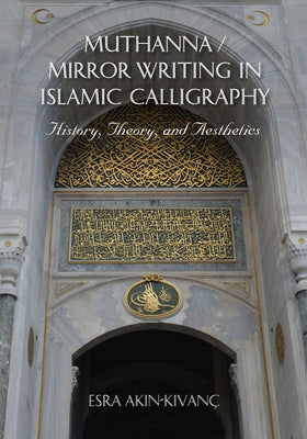 Muthanna / Mirror Writing in Islamic Calligraphy: History, Theory, and Aesthetics by Akin-Kivanc, Esra